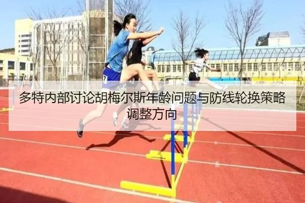 多特内部讨论胡梅尔斯年龄问题与防线轮换策略调整方向