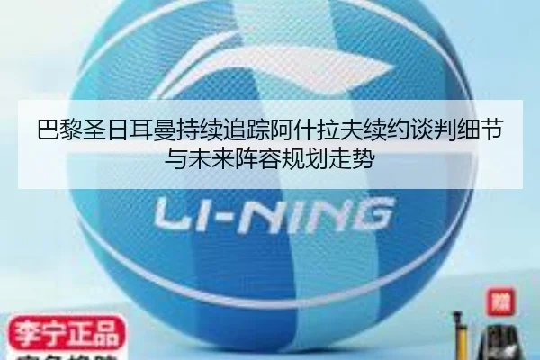 巴黎圣日耳曼持续追踪阿什拉夫续约谈判细节与未来阵容规划走势