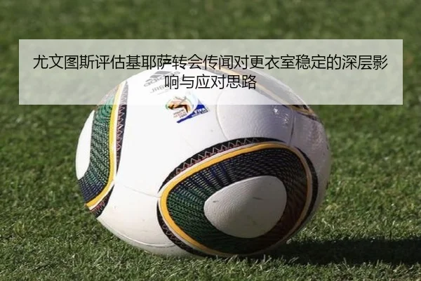 尤文图斯评估基耶萨转会传闻对更衣室稳定的深层影响与应对思路