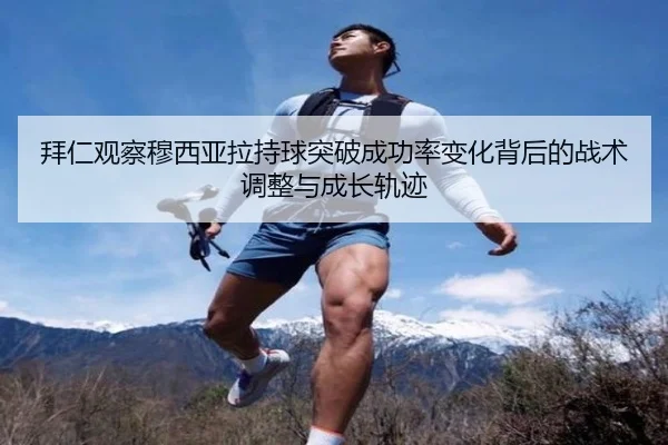 拜仁观察穆西亚拉持球突破成功率变化背后的战术调整与成长轨迹