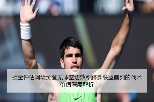 掘金评估阿隆戈登无球空切效率跻身联盟前列的战术价值深度解析