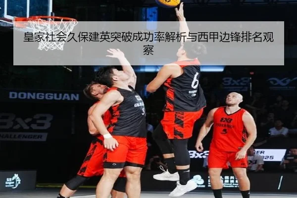 皇家社会久保建英突破成功率解析与西甲边锋排名观察