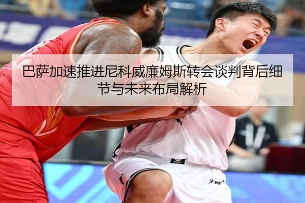 巴萨加速推进尼科威廉姆斯转会谈判背后细节与未来布局解析