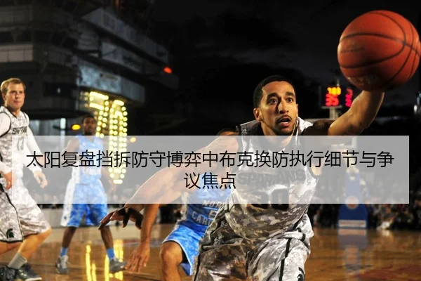 太阳复盘挡拆防守博弈中布克换防执行细节与争议焦点