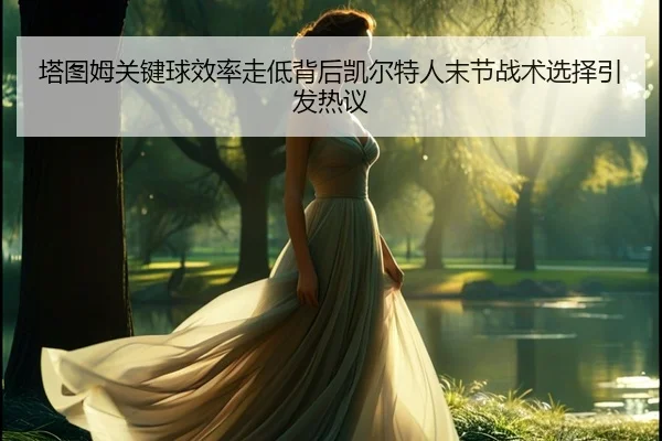 塔图姆关键球效率走低背后凯尔特人末节战术选择引发热议