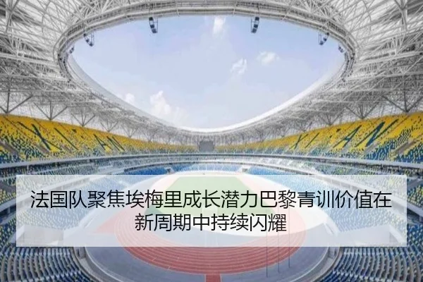 法国队聚焦埃梅里成长潜力巴黎青训价值在新周期中持续闪耀